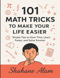 101 Math Tricks to Make Your Life Easier: Simple Tips to Save Time, Learn Faster, and Solve Smarter