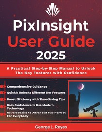 PixInsight User Guide 2025: A Practical Step-by-Step Manual to Unlock The Key Features with Confidence