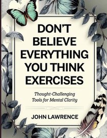 Don't Believe Everything You Think Exercises: Thought-Challenging Tools for Mental Clarity