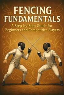 Fencing Fundamentals: A Step-by-Step Guide for Beginners and Competitive Players
