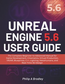 Unreal Engine 5.6 User Guide: The Complete Beginner-to-Advanced Manual for Game Development, Cinematics, Virtual Production, VR/AR, Blueprints, C++, L