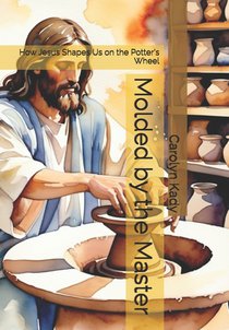 Molded by the Master: How Jesus Shapes Us on the Potter's Wheel