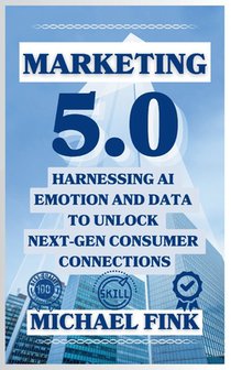 Marketing 5.0: Harnessing AI, Emotion, and Data to Unlock Next-Gen Consumer Connections: Leverage AI, Data, and Human Connection to Revolutionize Mark