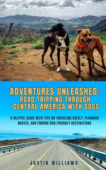 Adventures Unleashed: Road Tripping through Central America with Dogs: A Helpful Guide with Tips on Traveling Safely, Planning Routes, and Finding Dog