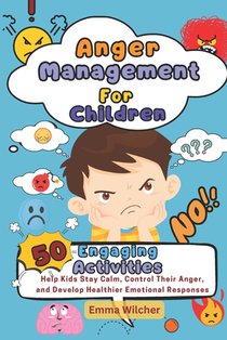 Anger Management For Children: 50 Engaging Activities To Help Kids Stay Calm, Control Their Anger, And Develop Healthier Emotional Responses