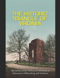 The Historic Triangle of Virginia: The History of the Settlements and Battles at Jamestown, Williamsburg, and Yorktown