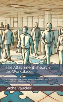 The Attachment Theory in the Workplace: Building Stronger Teams, Better Leadership, and a Healthier Work Environment