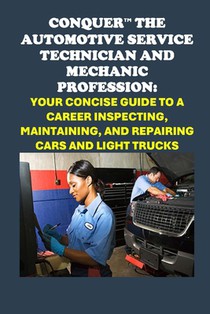 Conquer the Automotive Service Technician and Mechanic Profession: Your Concise Guide to a Career Inspecting, Maintaining, and Repairing Cars and Ligh