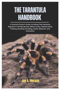 The Tarantula Handbook: A Tarantula Owner's Guide, Including Their Anatomy, Beginner's Friendly Species, where to Buy, Habitat Setup, Feeding,