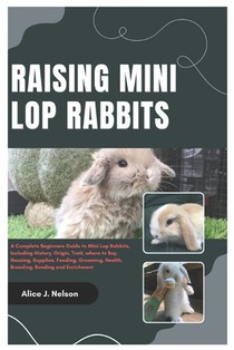Raising Mini Lop Rabbits: A Complete Beginners Guide to Mini Lop Rabbits, Including History, Origin, Trait, where to Buy, Housing, Supplies, Fee