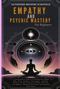 Empathy & Psychic Mastery For Beginners: A Transformative Guide to Unlocking Your Hidden Gifts, Master Intuition, Clairvoyance, Telepathy, Healing, an