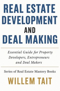 Real Estate Development and Deal Making: Essential Guide for Property Developers, Entrepreneurs and Deal Makers