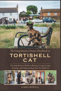 The Comprehensive Owners Handbook to Tortishell Cat: A Comprehensive Guide to Raising, Loving, Loving, Training and Understanding Your Tortishell Cat