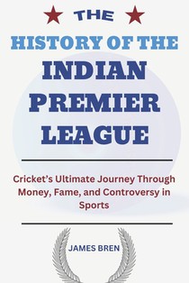 The History of the Indian Premier League: Cricket's Ultimate Journey Through Money, Fame, and Controversy in Sports