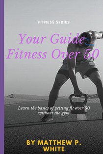 Your Guide to Fitness Over 50: Learn the Basics of Getting Fit Over 50 without the Gym