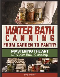 Water Bath Canning: From Garden to Pantry: Mastering the Art of Water Bath Canning
