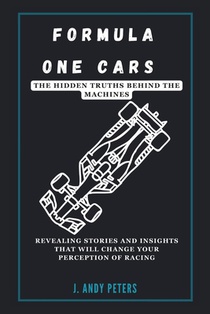 Formula One Cars: The Hidden Truths Behind the Machines: Revealing Stories and Insights That Will Change Your Perception of Racing