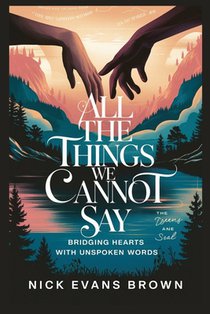 All the Things We Cannot Say: Bridging Hearts with Unspoken Words - A Guide to Emotional Healing, Authentic Communication, Building Trust in Relatio