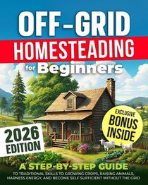 Off-Grid Homesteading for Beginners: A Step-by-Step Guide to Traditional Skills to Growing Crops, Raising Animals, Harness Energy, and Become Self Suf