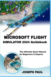 Microsoft Flight Simulator 2024 Guidebook: The Ultimate Game Manual for Beginners & Experts