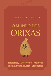 O Mundo Dos Orixás: Histórias, Mistérios e Tradições das Divindades Afro-Brasileiras
