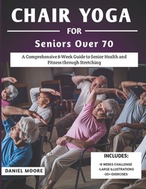 Chair Yoga For Seniors Over 70: A Comprehensive 8-Week Guide to Senior Health and Fitness through Stretching