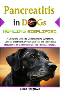 Pancreatitis in Dogs Healing Simplified: A Complete Guide to Understanding Symptoms, Causes, Treatment, Dietary Choices, and Preventing Recurrence of
