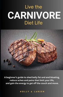 Live The Carnivore Diet Life: A beginner's guide to shed belly fat and end bloating, reduce aches and pains that limit your life, and gain the energy