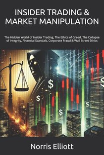 Insider Trading & Market Manipulation: The Hidden World of Insider Trading, The Ethics of Greed, The Collapse of Integrity, Financial Scandals, Corpor
