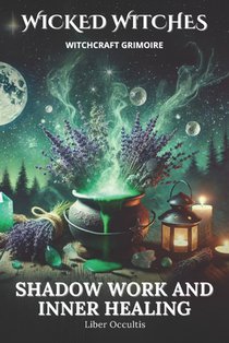 Wicked Witches Witchcraft Grimoire: Shadow Work and Inner Healing: 75 Full Spells and Rituals for Shadow Work and Inner Healing