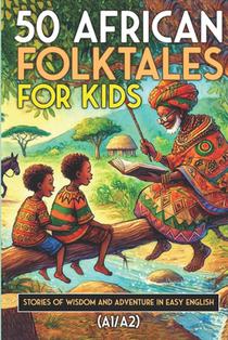 50 African Folktales for Kids and ESL learners: Stories of Wisdom and Adventure in Easy English (A1/A2): Timeless African Short Stories to Spark Imagi