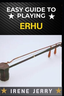 Easy Guide to Playing Erhu: Mastering the Art of Erhu: A Step-by-Step Approach for Beginners