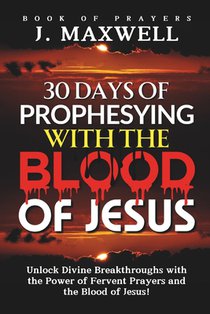 30 Days of Prophesying with the Blood of Jesus: Unlock Divine Breakthroughs with the Power of Fervent Prayers and the Blood of Jesus!