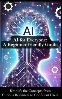 AI for Everyone: A Beginner-friendly Guide for Understanding Artificial Intelligence: Simplify AI Concepts to Inspire Your Journey from