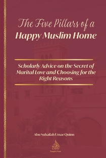 The Five Pillars of a Happy Muslim Home: Scholarly Advice on the Secret of Marital Love and Choosing for the Right Reasons