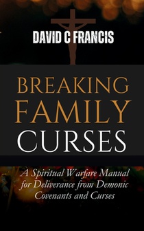 Breaking Family Curses: A Spiritual Warfare Manual for Deliverance from Demonic Covenants and Curses