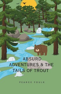 Absurd Adventures & The Tails of Trout: A Fly Fishing Story about Brotherhood, Love, Nature, Conservation, and Fish- catching