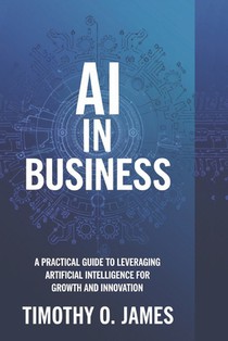 AI in Business: A Practical Guide to Leveraging Artificial Intelligence for Growth and Innovation