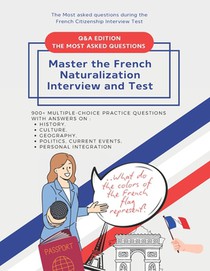 900+ Multiple-Choice Practice Questions to Master the French Naturalization Interview and Test: Most asked Questions with Answers on History, Culture,