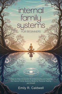 Internal Family Systems for Beginners: A Step-by-Step Introduction to Understanding and Applying the Internal Family Systems Model for Personal Healin