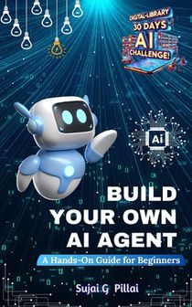 Build Your Own AI Agent: A Hands-On Guide for Beginners: Learn to Design, Build, and Deploy Your First AI System