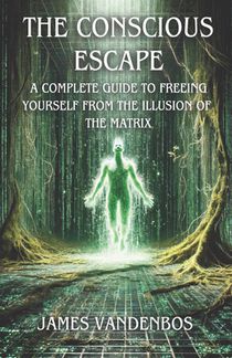 A Conscious Escape: A Complete Guide to Freeing Yourself from the Illusion of the Matrix