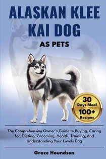 Alaskan Klee Kai Dog as Pets: The Comprehensive Owner's Guide to Buying, caring for, Dieting, Grooming, Health, Training, and Understanding Your Lov