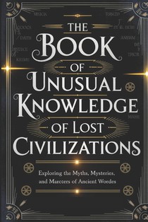 The Book of Unusual Knowledge of Lost Civilizations: Exploring the Myths, Mysteries, and Marvels of Ancient Worlds