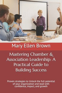 Mastering Chamber & Association Leadership: A Practical Guide to Building Success: Proven strategies to Unlock the full potential of your organization
