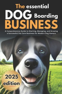 The Essential Dog Boarding Business 2025: A Comprehensive Guide to Starting, Managing, and Growing a Successful Pet Care Business for Modern Dog Owner