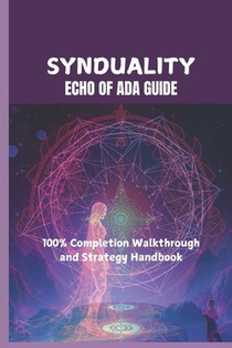 Synduality: ECHO OF ADA GUIDE: 100% Completion Walkthrough and Strategy Handbook
