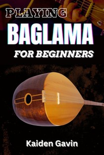 Playing Baglama for Beginners: Learn Essential Scales, Chords, Tuning, Finger picking Styles, Popular Songs, Practice Exercises, And Rhythms To Play