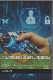 Cybersecurity for Small Businesses: A Practical Guide to Cybersecurity for Entrepreneurs