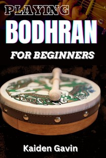 Playing Bodhran for Beginners: Traditional Irish Drumming With Essential Techniques, Rhythms, Stick Control, Celtic Music Enthusiasts, Jigs, And Reel